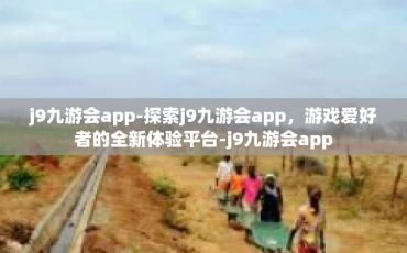 j9九游会app-探索j9九游会app，游戏爱好者的全新体验平台-j9九游会app