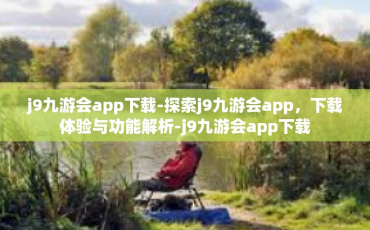 j9九游会app下载-探索j9九游会app，下载体验与功能解析-j9九游会app下载