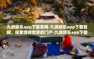 九游娱乐app下载官网-九游娱乐app下载官网，探索游戏世界的门户-九游娱乐app下载官网
