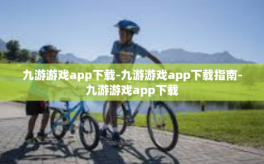九游游戏app下载-九游游戏app下载指南-九游游戏app下载
