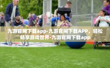 九游官网下载app-九游官网下载APP，轻松畅享游戏世界-九游官网下载app