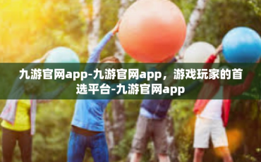 九游官网app-九游官网app，游戏玩家的首选平台-九游官网app