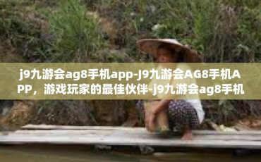 j9九游会ag8手机app-J9九游会AG8手机APP，游戏玩家的最佳伙伴-j9九游会ag8手机app