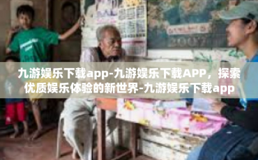 九游娱乐下载app-九游娱乐下载APP，探索优质娱乐体验的新世界-九游娱乐下载app