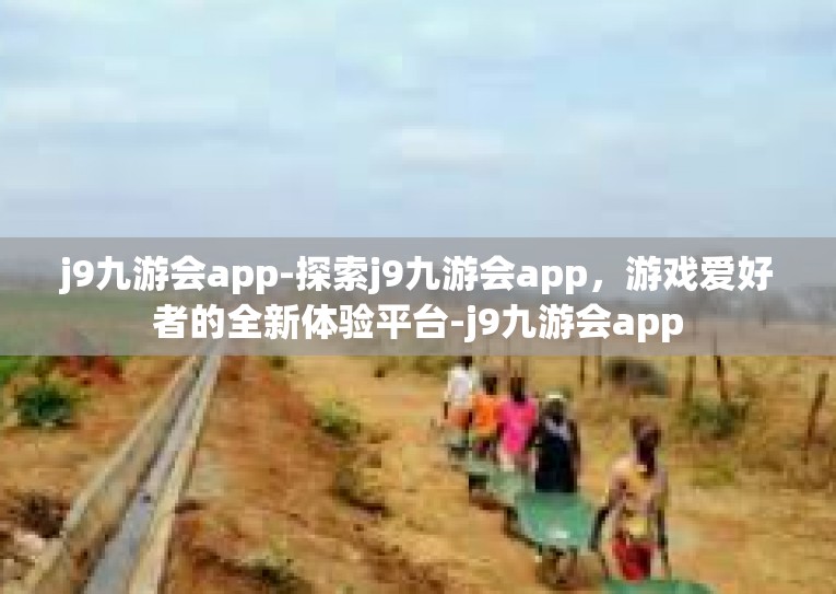 j9九游会app-探索j9九游会app，游戏爱好者的全新体验平台-j9九游会app