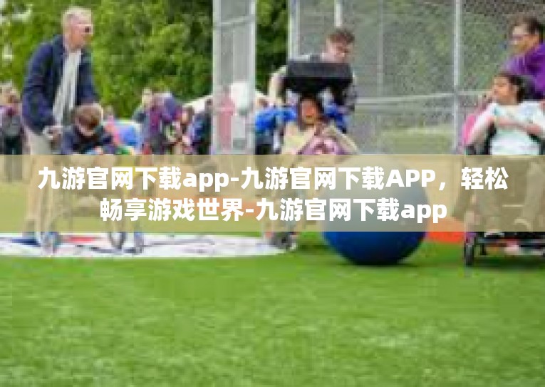 九游官网下载app-九游官网下载APP，轻松畅享游戏世界-九游官网下载app