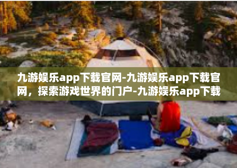 九游娱乐app下载官网-九游娱乐app下载官网，探索游戏世界的门户-九游娱乐app下载官网