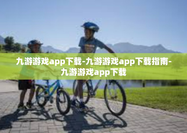 九游游戏app下载-九游游戏app下载指南-九游游戏app下载