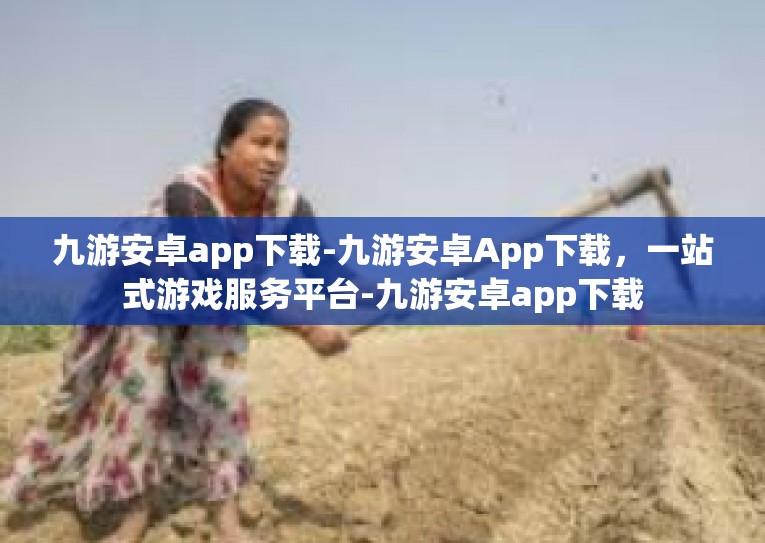九游安卓app下载-九游安卓App下载，一站式游戏服务平台-九游安卓app下载