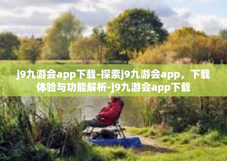 j9九游会app下载-探索j9九游会app，下载体验与功能解析-j9九游会app下载