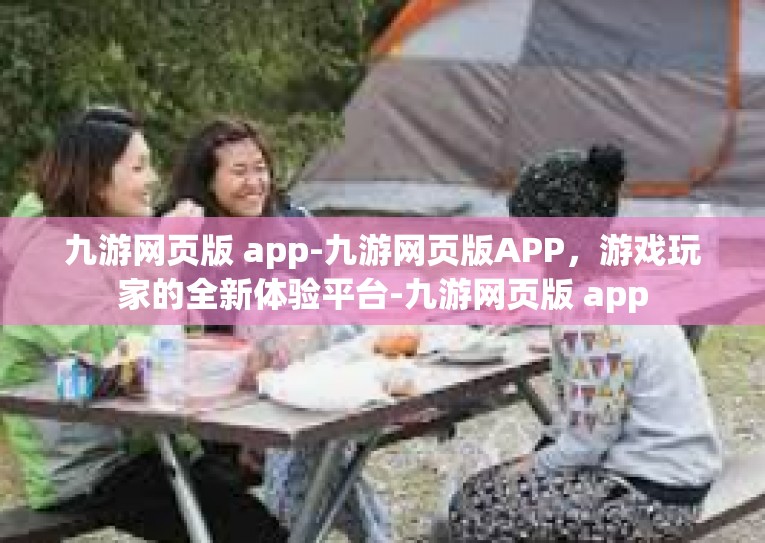 九游网页版 app-九游网页版APP，游戏玩家的全新体验平台-九游网页版 app