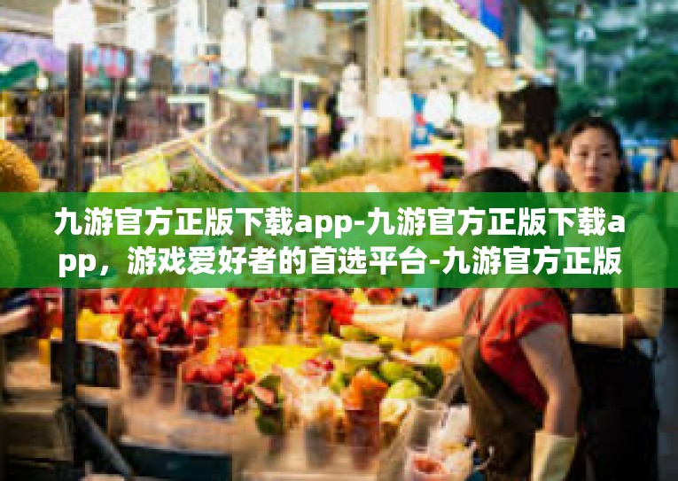 九游官方正版下载app-九游官方正版下载app，游戏爱好者的首选平台-九游官方正版下载app