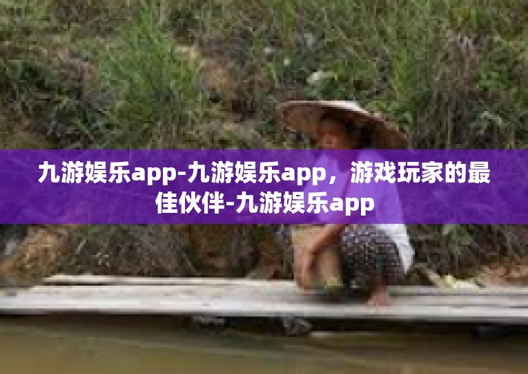 九游娱乐app-九游娱乐app，游戏玩家的最佳伙伴-九游娱乐app