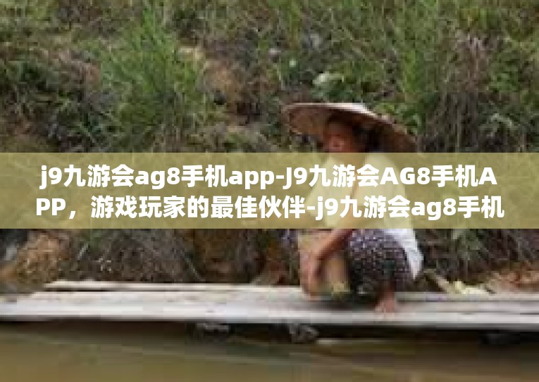 j9九游会ag8手机app-J9九游会AG8手机APP，游戏玩家的最佳伙伴-j9九游会ag8手机app