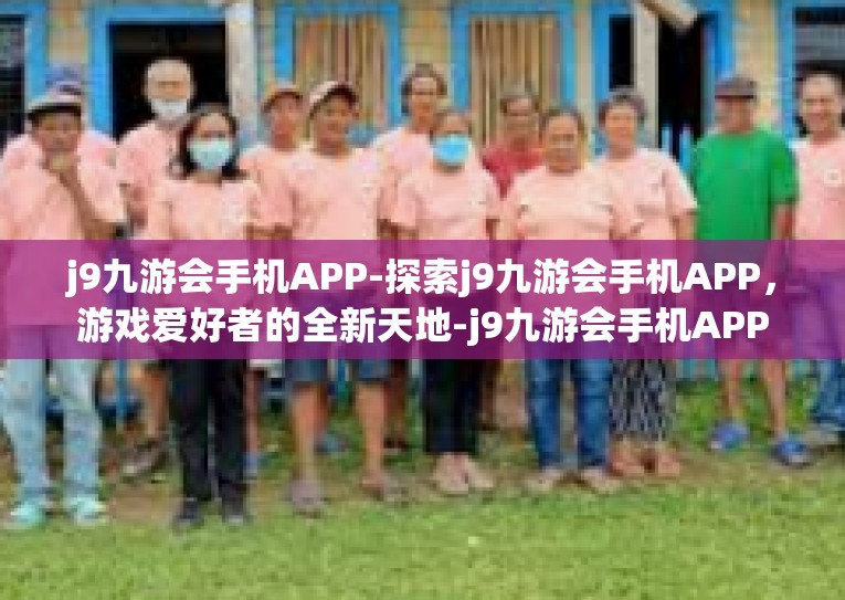 j9九游会手机APP-探索j9九游会手机APP，游戏爱好者的全新天地-j9九游会手机APP