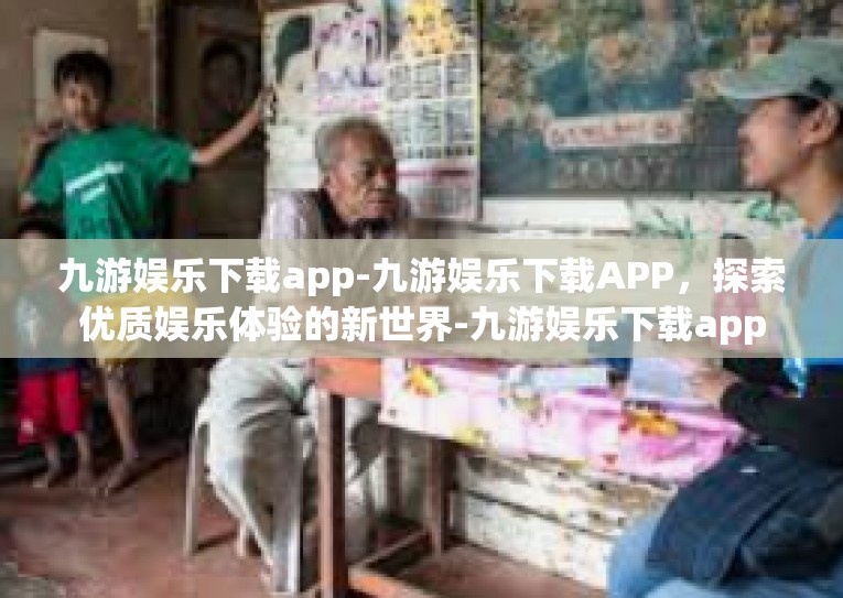 九游娱乐下载app-九游娱乐下载APP，探索优质娱乐体验的新世界-九游娱乐下载app