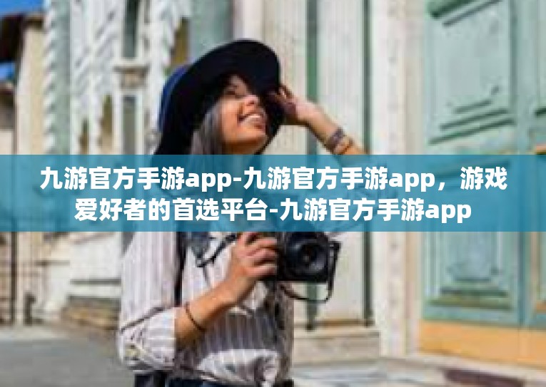 九游官方手游app-九游官方手游app，游戏爱好者的首选平台-九游官方手游app